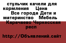 стульчик качели для кормления  › Цена ­ 8 000 - Все города Дети и материнство » Мебель   . Карачаево-Черкесская респ.